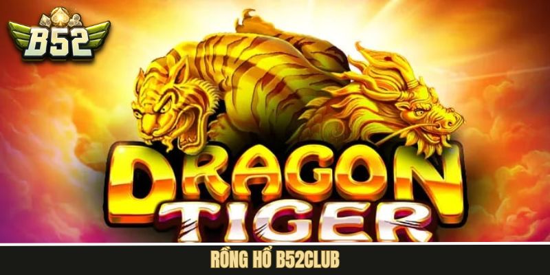 Rồng Hổ B52Club – Sự Lựa Chọn Hàng Đầu Của Mọi Người Chơi